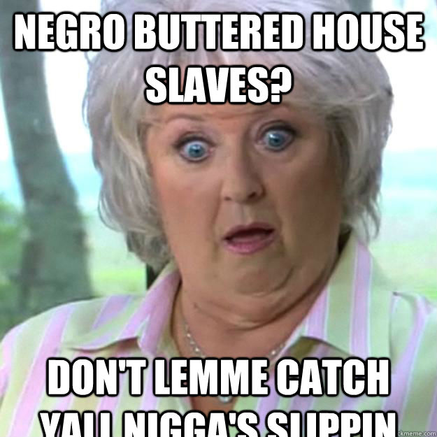 Negro Buttered House Slaves? Don't lemme catch yall Nigga's Slippin  Paula Deen