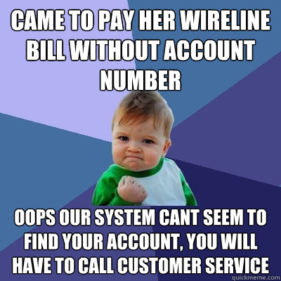 CAME TO PAY HER WIRELINE BILL WITHOUT ACCOUNT NUMBER OOPS OUR SYSTEM CANT SEEM TO FIND your account, you will have to call customer service - CAME TO PAY HER WIRELINE BILL WITHOUT ACCOUNT NUMBER OOPS OUR SYSTEM CANT SEEM TO FIND your account, you will have to call customer service  Success Kid