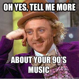 Oh yes, tell me more about your 90's music  Condescending Wonka