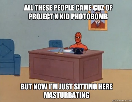 All these people came cuz of project x kid photobomb  but now i'm just sitting here masturbating  masturbating spiderman
