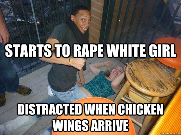 Starts to rape white girl Distracted when chicken wings arrive  