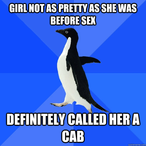 Girl not as pretty as she was before sex Definitely called her a cab  Socially Awkward Penguin