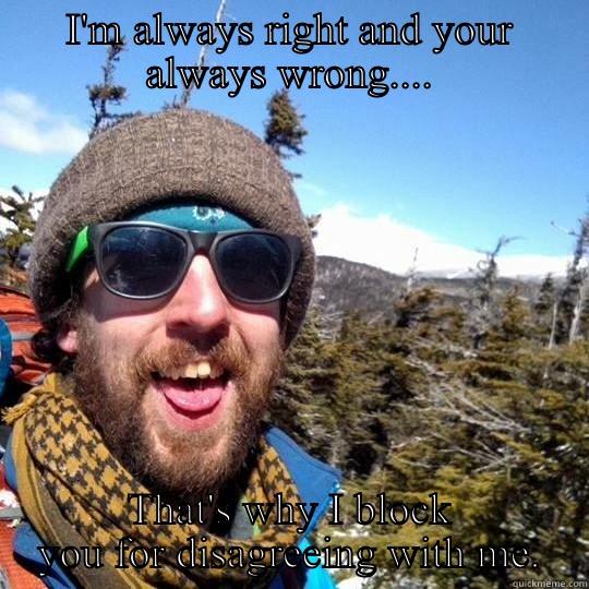 I'M ALWAYS RIGHT AND YOUR ALWAYS WRONG.... THAT'S WHY I BLOCK YOU FOR DISAGREEING WITH ME. Misc
