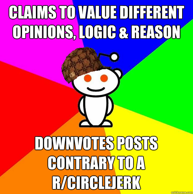 claims to value different opinions, logic & reason downvotes posts contrary to a r/circlejerk  Scumbag Redditor