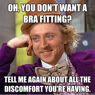 Oh, you don't want a bra fitting? tell me again about all the discomfort you're having. - Oh, you don't want a bra fitting? tell me again about all the discomfort you're having.  Creepy Wonka