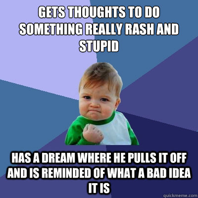 Gets thoughts to do something really rash and stupid
 Has a dream where he pulls it off and is reminded of what a bad idea it is  Success Kid