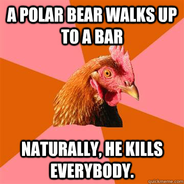 a polar bear walks up to a bar naturally, he kills everybody.  Anti-Joke Chicken