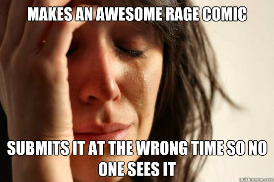 Makes an awesome rage comic Submits it at the wrong time so no one sees it  First World Problems