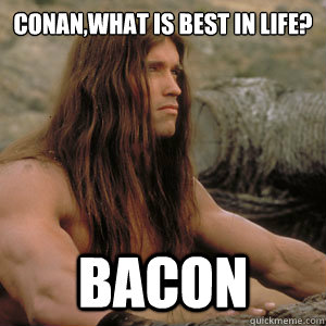 Conan,what is best in life? Bacon - Conan,what is best in life? Bacon  Conan, what is best