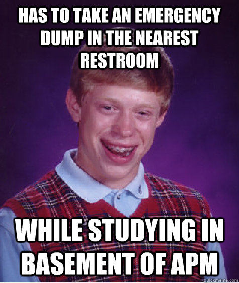 has to take an emergency dump in the nearest restroom while studying in basement of apm  Bad Luck Brian