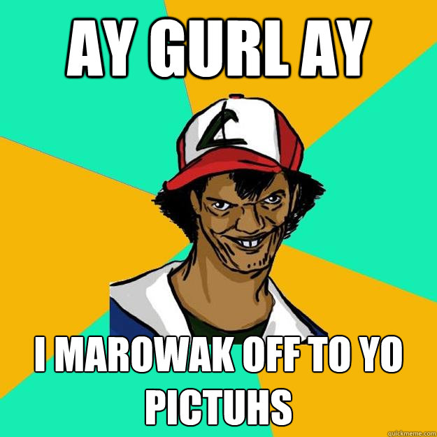 ay gurl ay i marowak off to yo pictuhs  Ash Pedreiro