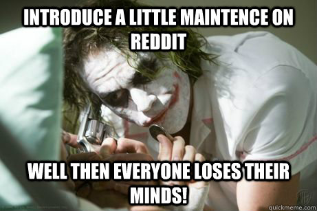 Introduce a little maintence on reddit well then everyone loses their minds!  