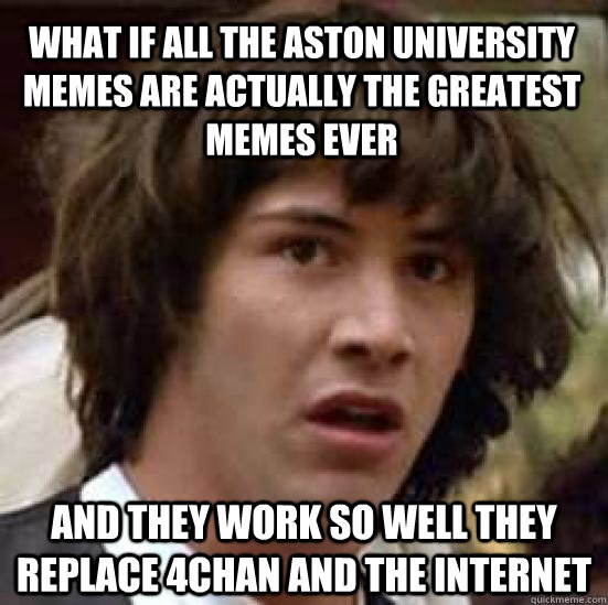 What if all the Aston University Memes are actually the greatest memes ever and they work so well they replace 4chan and the internet - What if all the Aston University Memes are actually the greatest memes ever and they work so well they replace 4chan and the internet  conspiracy keanu