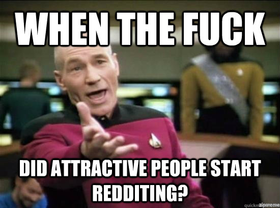 When the fuck did attractive people start redditing?  Annoyed Picard HD