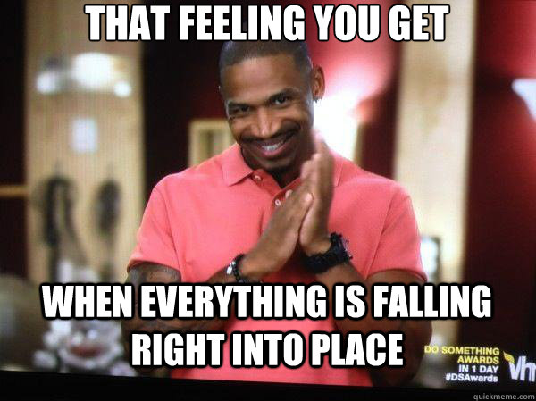 That feeling you get  when everything is falling right into place - That feeling you get  when everything is falling right into place  stevie j