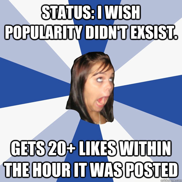 Status: I wish popularity didn't exsist. gets 20+ likes within the hour it was posted  Annoying Facebook Girl