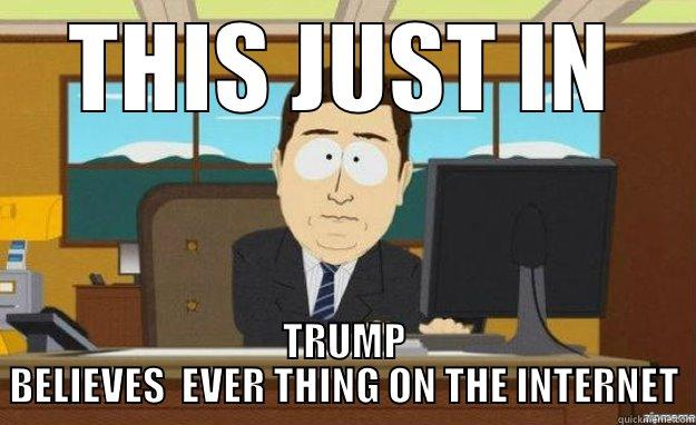 THIS JUST IN - THIS JUST IN TRUMP BELIEVES  EVER THING ON THE INTERNET aaaand its gone