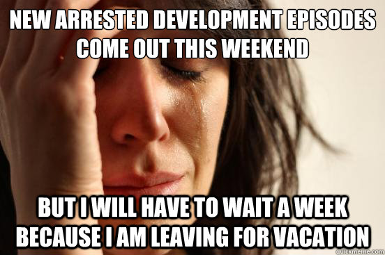 New Arrested Development Episodes come out this weekend  But I will have to wait a week because I am leaving for vacation  First World Problems