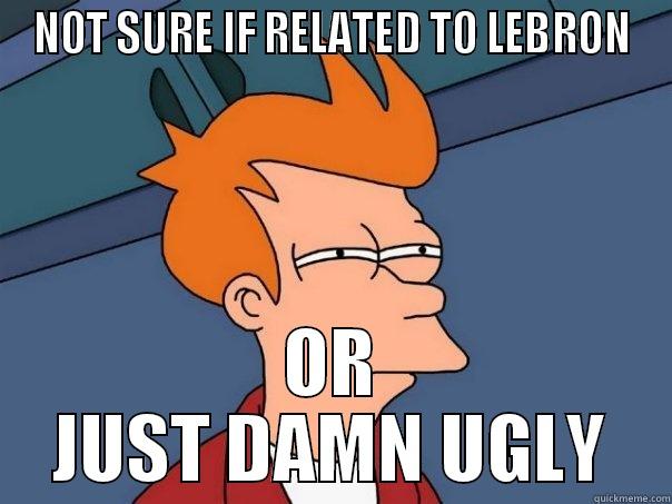 NOT SURE IF RELATED TO LEBRON OR JUST DAMN UGLY Futurama Fry