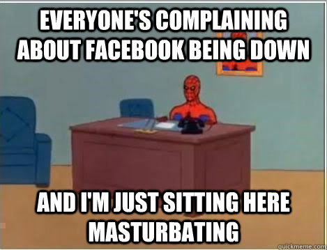 Everyone's complaining about facebook being down AND I'M JUST SITTING HERE masturbating  And im just sitting here