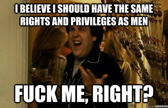 I believe I should have the same rights and privileges as men Fuck me, right?  fuckmeright