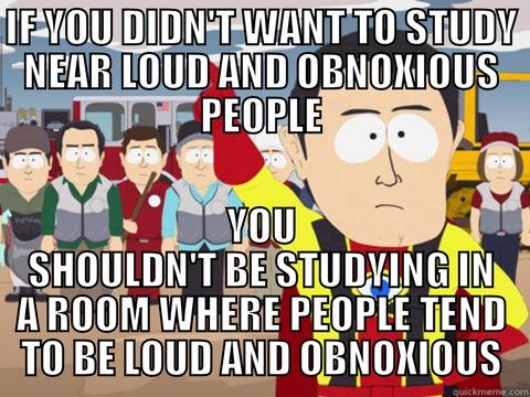 IF YOU DIDN'T WANT TO STUDY NEAR LOUD AND OBNOXIOUS PEOPLE YOU SHOULDN'T BE STUDYING IN A ROOM WHERE PEOPLE TEND TO BE LOUD AND OBNOXIOUS Captain Hindsight