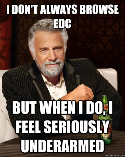 I don't always browse EDC But when i do, I feel seriously underarmed  The Most Interesting Man In The World