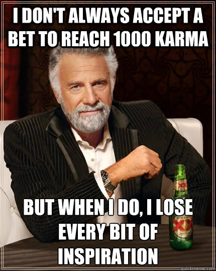 I don't always accept a bet to reach 1000 karma but when I do, I lose every bit of inspiration  The Most Interesting Man In The World