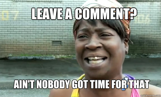 Leave a comment? Ain't Nobody got time for that  