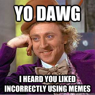 Yo dawg I heard you liked incorrectly using memes  Condescending Wonka