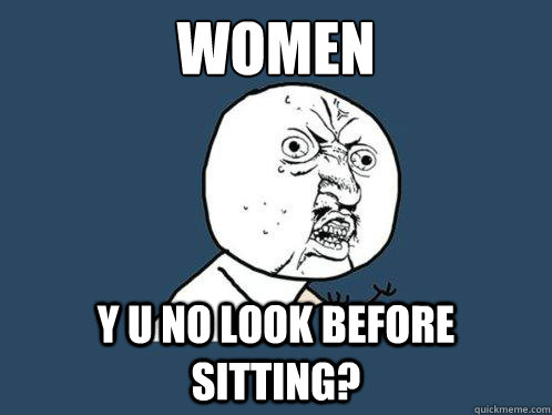 WOMEN Y U NO LOOK BEFORE SITTING?  Y U No