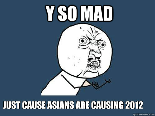Y so mad Just cause asians are causing 2012   Y U No