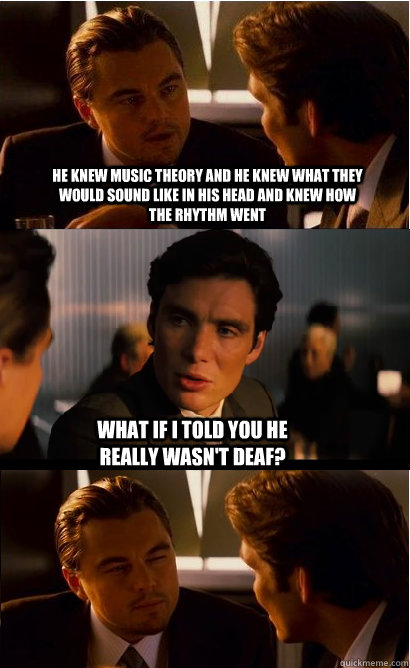 He knew music theory and he knew what they would sound like in his head and knew how the rhythm went What if I told you he really wasn't deaf? - He knew music theory and he knew what they would sound like in his head and knew how the rhythm went What if I told you he really wasn't deaf?  Inception Meme