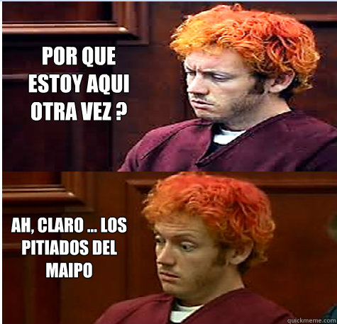 Por que estoy aqui otra vez ? Ah, claro ... los pitiados del maipo  James Holmes