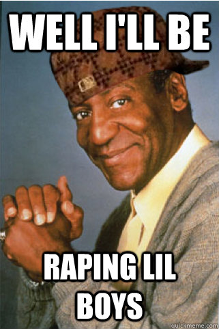WELL I'll BE RAPING LIL BOYS  Scumbag Bill Cosby