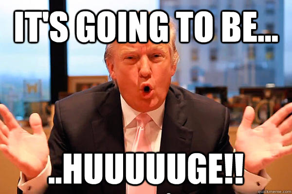 IT'S GOING TO BE... ..huuuuuge!! - IT'S GOING TO BE... ..huuuuuge!!  Trump