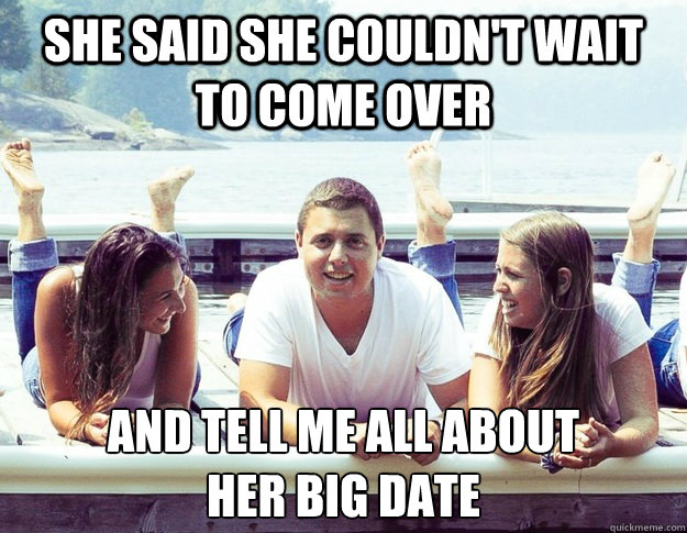 She said she couldn't wait to come over and tell me all about 
her big date  