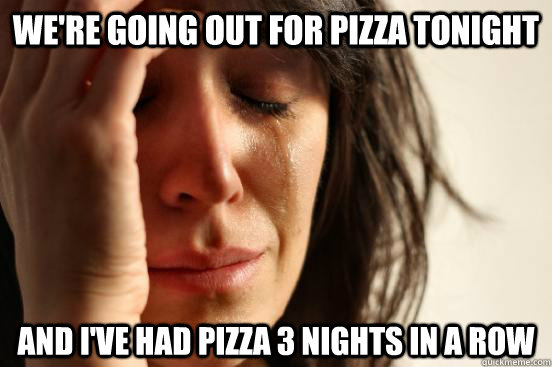 We're going out for pizza tonight And i've had pizza 3 nights in a row  First World Problems