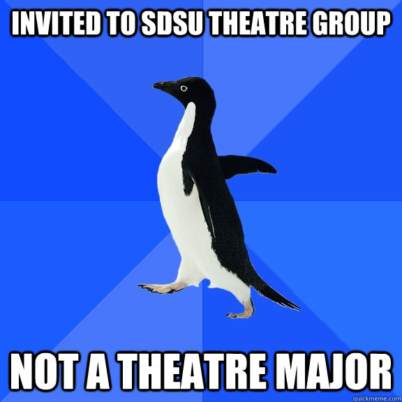 Invited to sdsu theatre group Not a theatre major  Socially Awkward Penguin