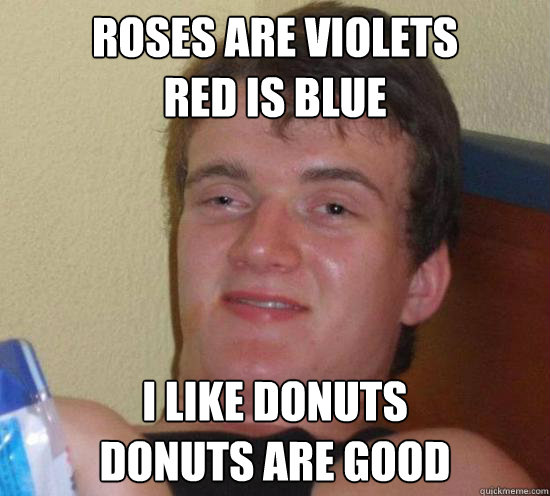 Roses are violets
red is blue I like donuts
donuts are good - Roses are violets
red is blue I like donuts
donuts are good  Really High Guy