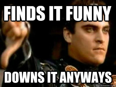 Finds it funny Downs it anyways  Downvoting Roman