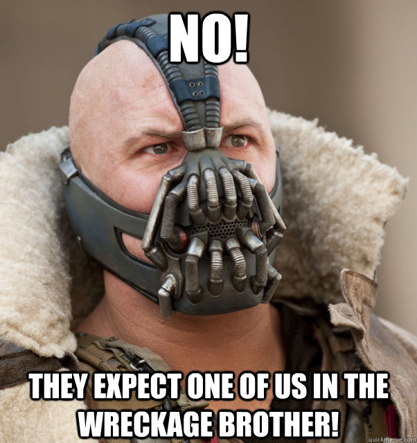 No! They expect one of us in the wreckage brother! - No! They expect one of us in the wreckage brother!  Bane