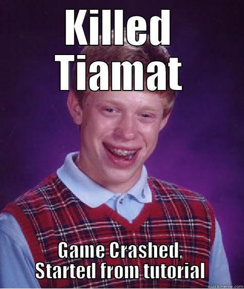 KILLED TIAMAT GAME CRASHED, STARTED FROM TUTORIAL Bad Luck Brian