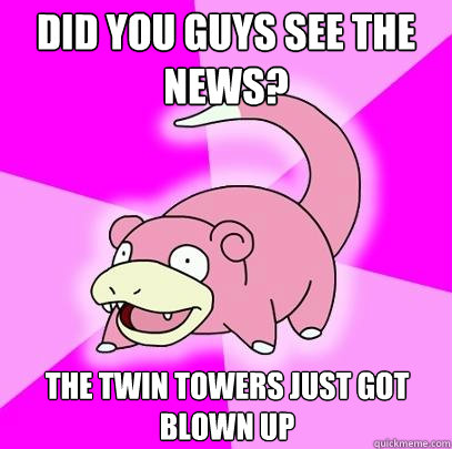 Did you guys see the news? The twin towers just got blown up  Slowpoke