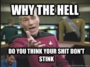 Why the hell do you think your shit don't stink  Annoyed Picard