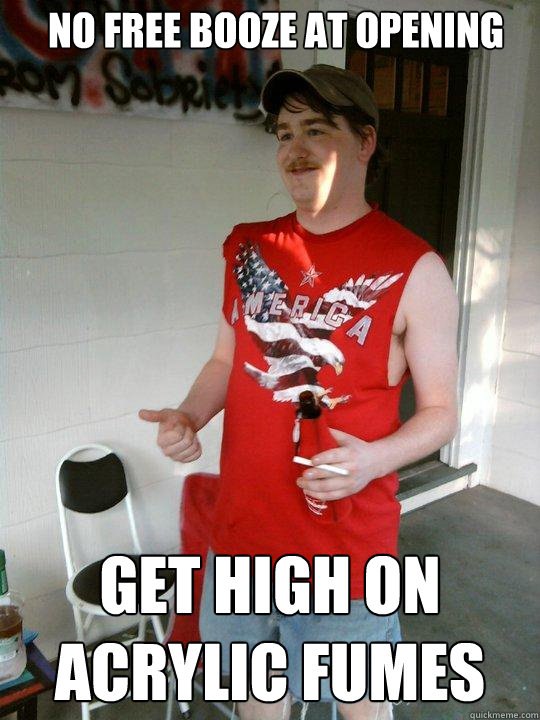 no free booze at opening get high on acrylic fumes  Redneck Randal
