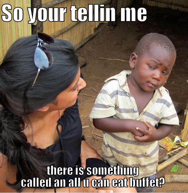 SO YOUR TELLIN ME           THERE IS SOMETHING CALLED AN ALL U CAN EAT BUFFET? Skeptical Third World Kid