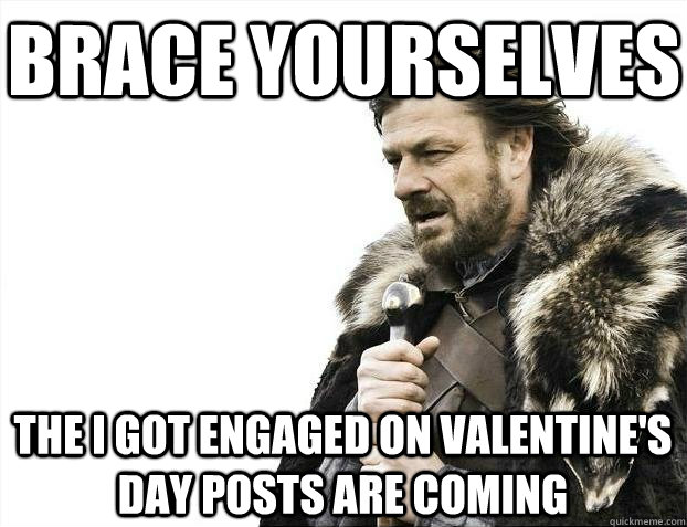 Brace yourselves The i got engaged on valentine's day posts are coming  BRACEYOSELVES
