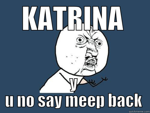 KATRINA Y U NO SAY MEEP BACK Y U No