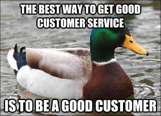 The best way to get good customer service is to be a good customer - The best way to get good customer service is to be a good customer  Actual Advice Mallard